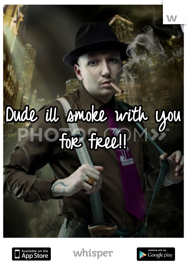 Dude ill smoke with you for free!! 