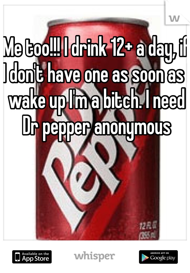 Me too!!! I drink 12+ a day, if I don't have one as soon as I wake up I'm a bitch. I need Dr pepper anonymous 