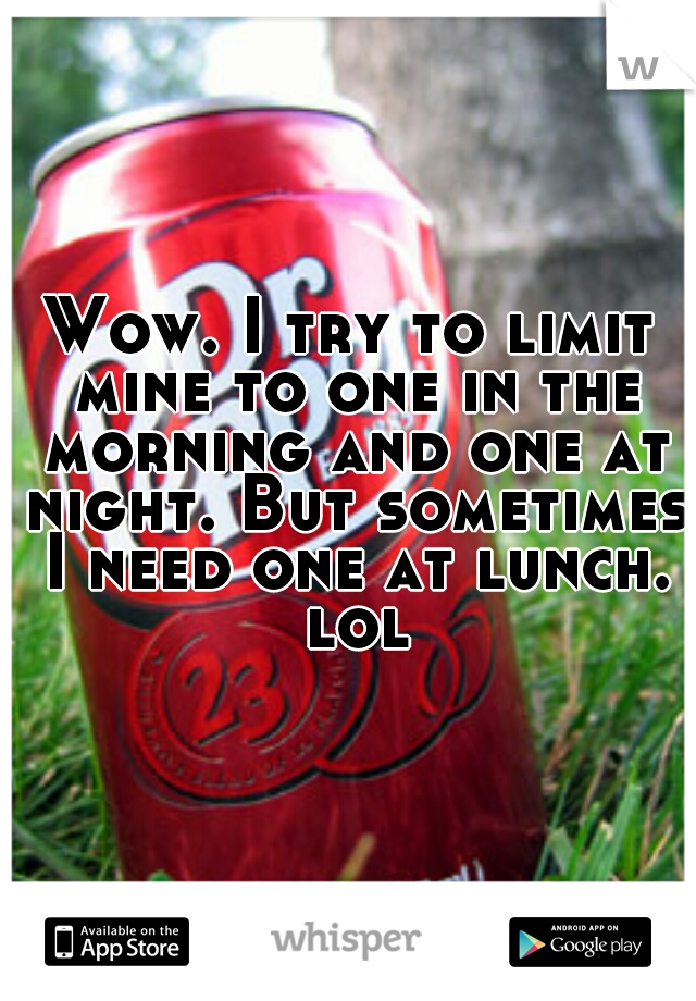 Wow. I try to limit mine to one in the morning and one at night. But sometimes I need one at lunch. lol