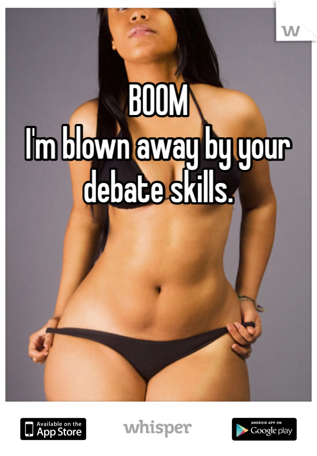 BOOM
I'm blown away by your debate skills.