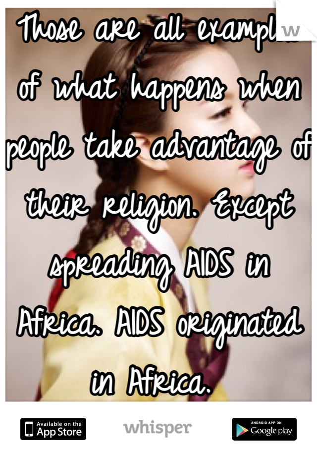 Those are all examples of what happens when people take advantage of their religion. Except spreading AIDS in Africa. AIDS originated in Africa. 