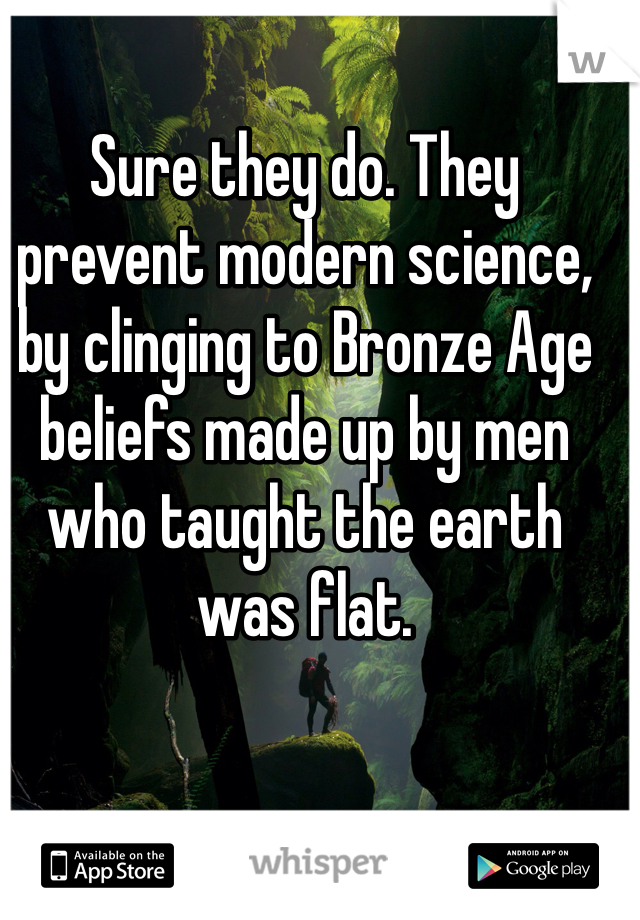 Sure they do. They prevent modern science, by clinging to Bronze Age beliefs made up by men who taught the earth was flat. 