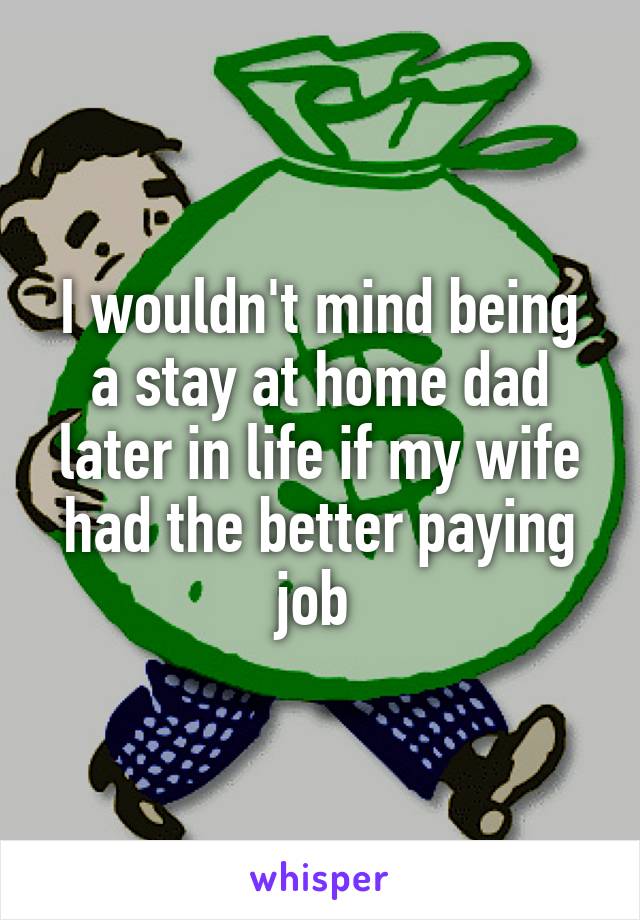 I wouldn't mind being a stay at home dad later in life if my wife had the better paying job 