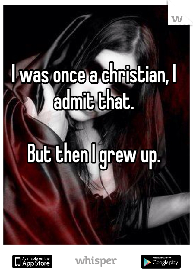 I was once a christian, I admit that. 

But then I grew up. 