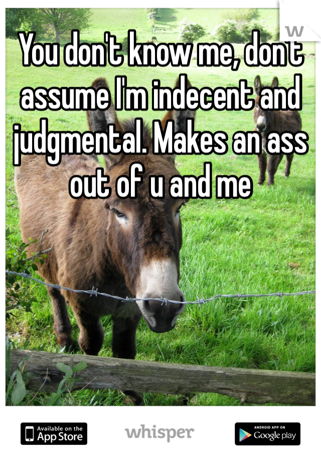 You don't know me, don't assume I'm indecent and judgmental. Makes an ass out of u and me