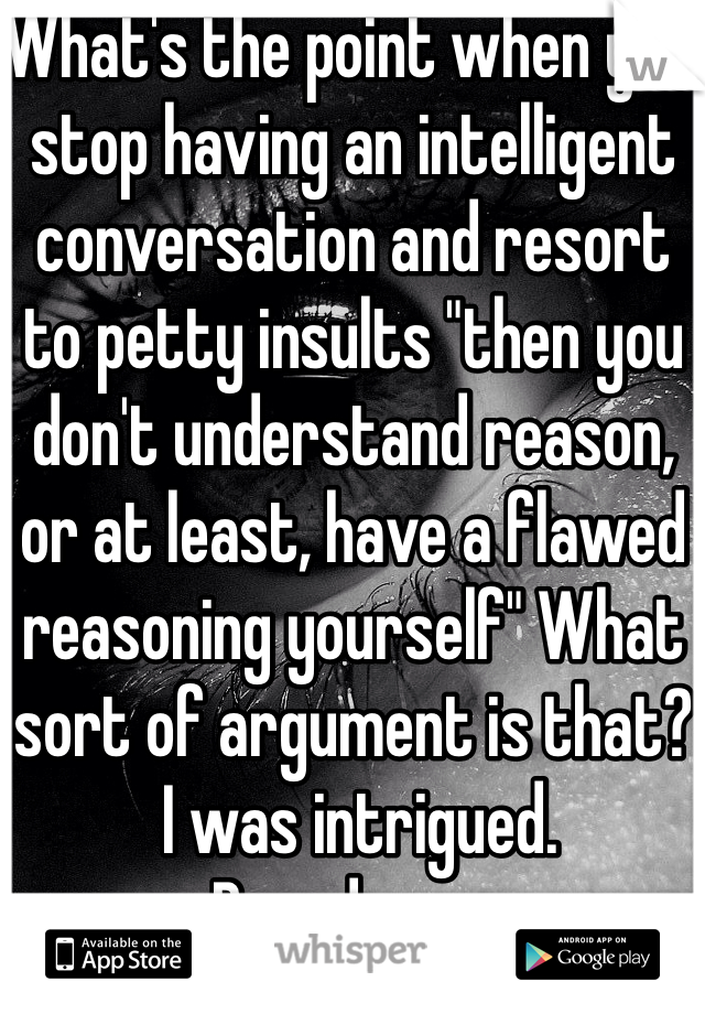 What's the point when you stop having an intelligent conversation and resort to petty insults "then you don't understand reason, or at least, have a flawed reasoning yourself" What sort of argument is that?
 I was intrigued. 
Bored now. 