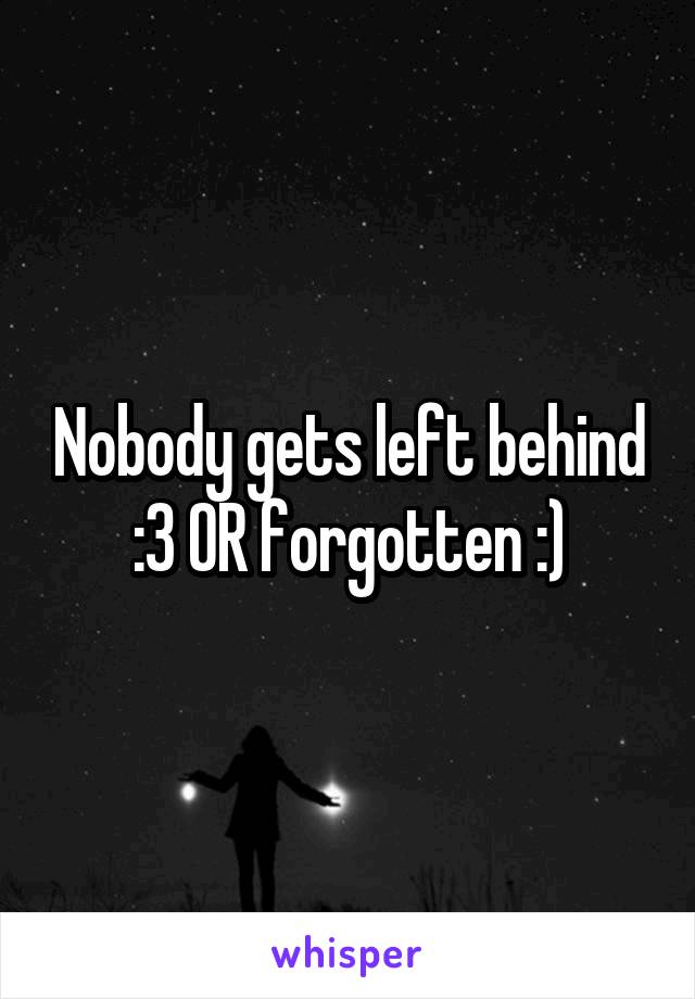 Nobody gets left behind :3 OR forgotten :)