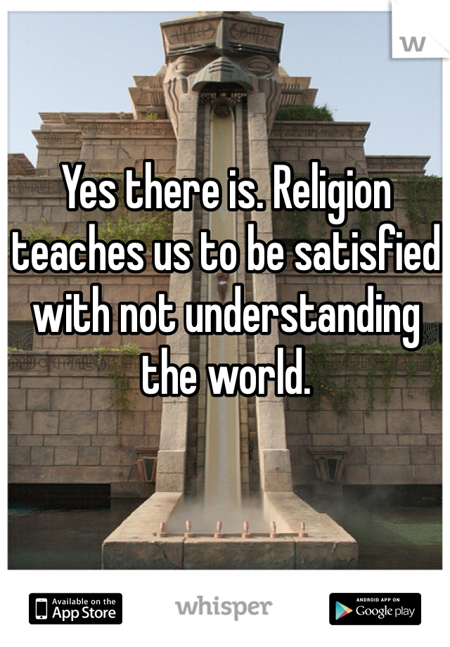 Yes there is. Religion teaches us to be satisfied with not understanding the world. 