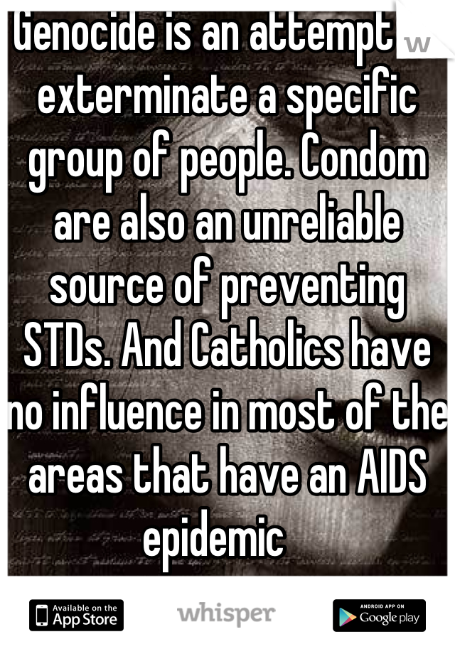 Genocide is an attempt to exterminate a specific group of people. Condom are also an unreliable source of preventing STDs. And Catholics have no influence in most of the areas that have an AIDS epidemic   