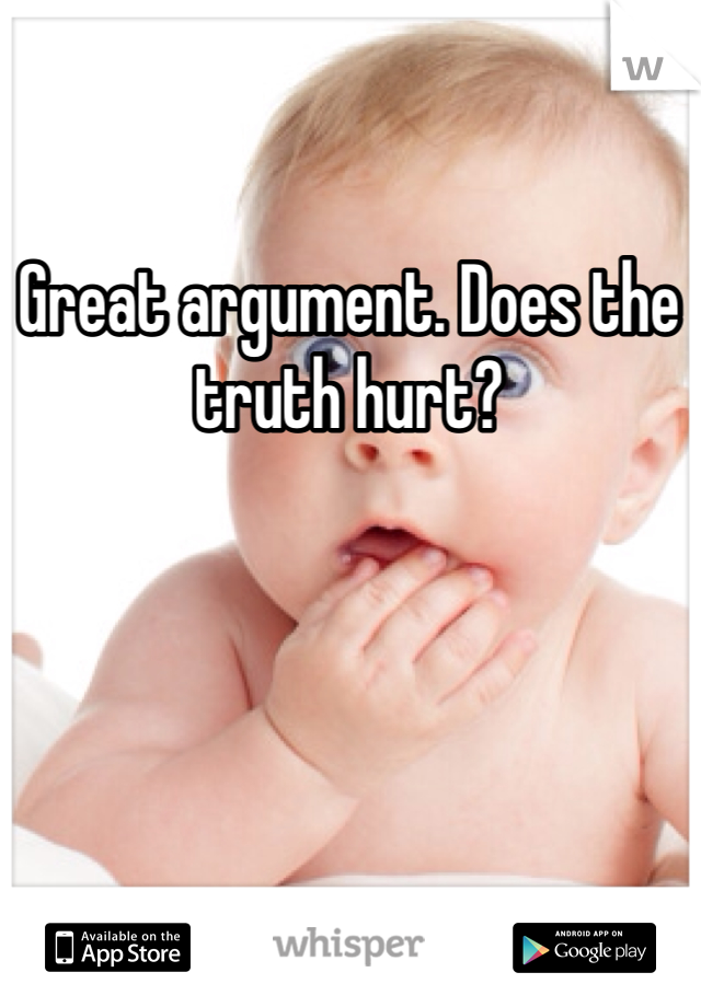 Great argument. Does the truth hurt? 