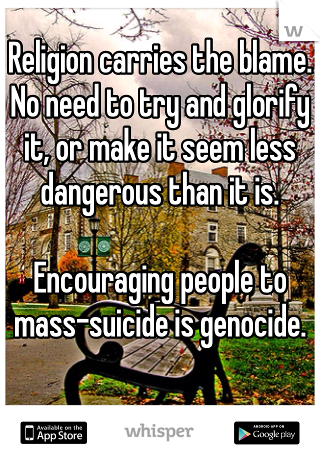 Religion carries the blame. No need to try and glorify it, or make it seem less dangerous than it is. 

Encouraging people to mass-suicide is genocide. 