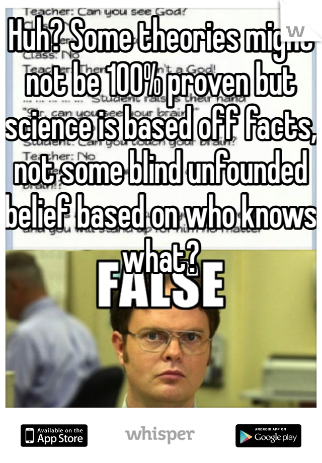 Huh? Some theories might not be 100% proven but science is based off facts, not some blind unfounded belief based on who knows what?