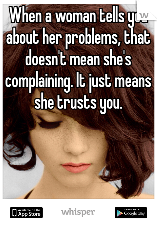 When a woman tells you about her problems, that doesn't mean she's complaining. It just means she trusts you.