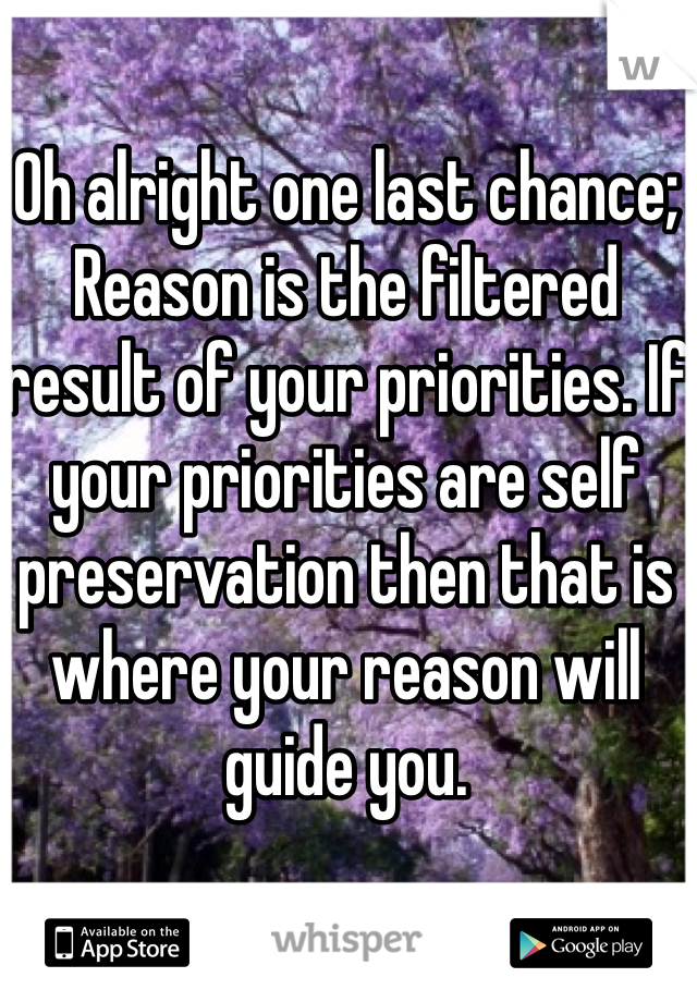 Oh alright one last chance; 
Reason is the filtered result of your priorities. If your priorities are self preservation then that is where your reason will guide you.