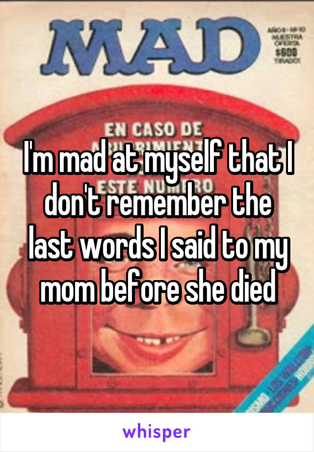 I'm mad at myself that I don't remember the last words I said to my mom before she died