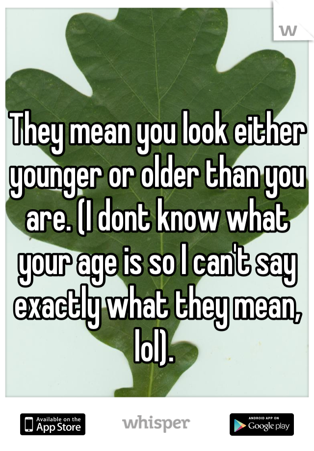 They mean you look either younger or older than you are. (I dont know what your age is so I can't say exactly what they mean, lol). 