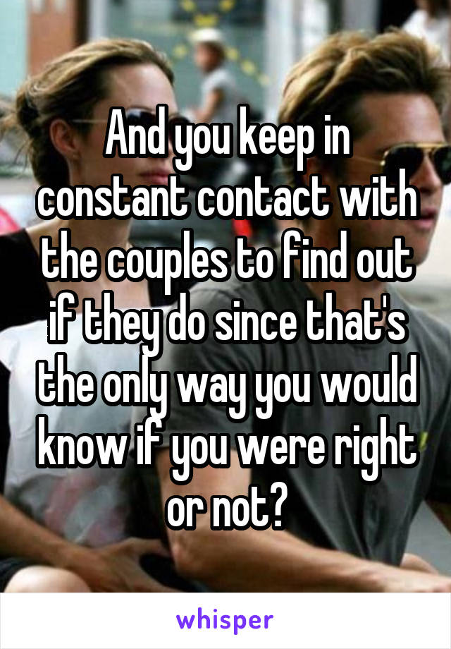 And you keep in constant contact with the couples to find out if they do since that's the only way you would know if you were right or not?