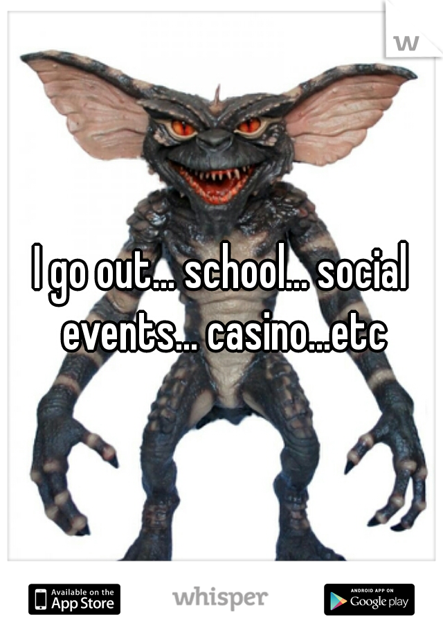 I go out... school... social events... casino...etc