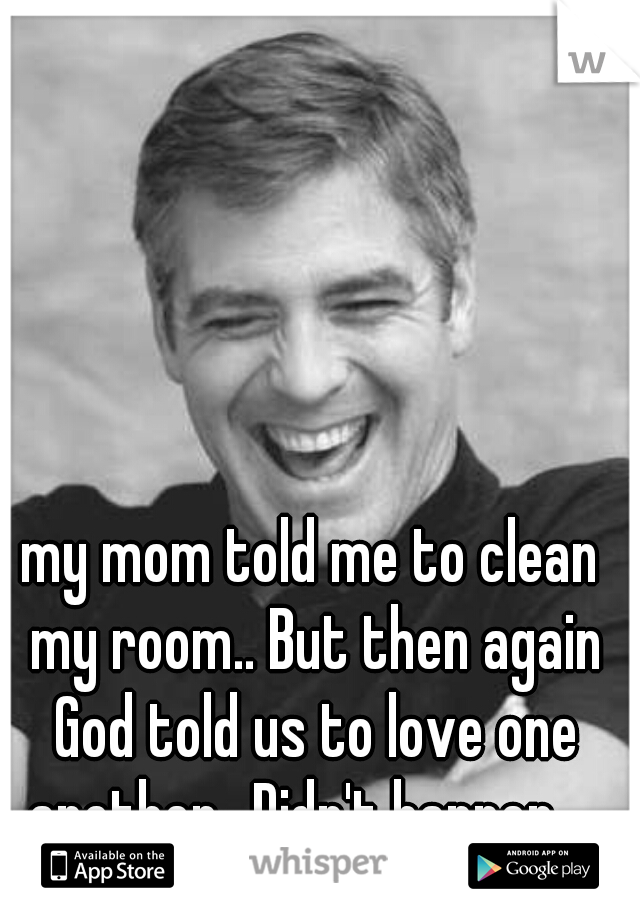 my mom told me to clean my room.. But then again God told us to love one another.. Didn't happen..  