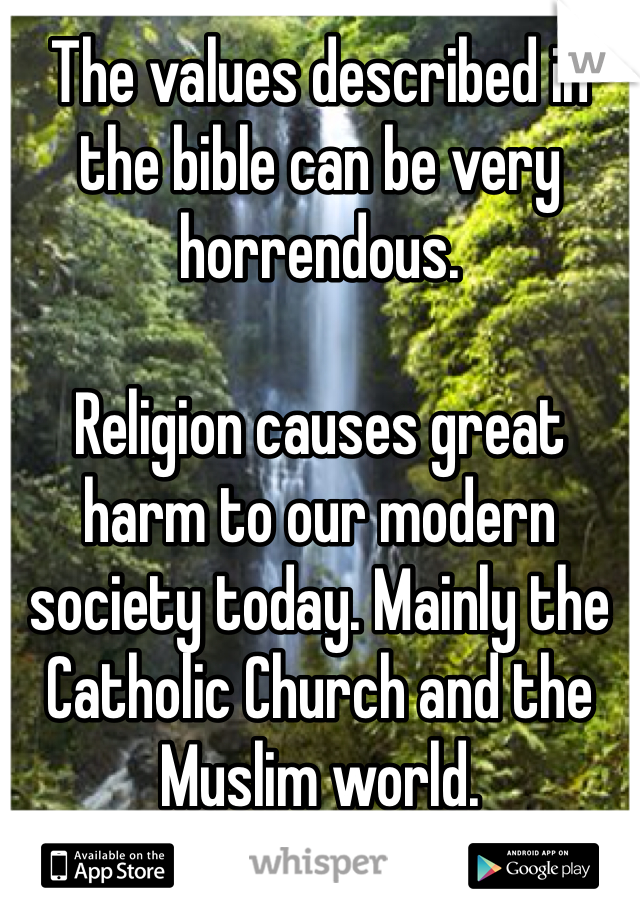 The values described in the bible can be very horrendous. 

Religion causes great harm to our modern society today. Mainly the Catholic Church and the Muslim world. 