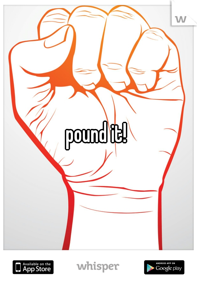 pound it! 