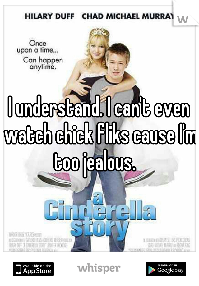 I understand. I can't even watch chick fliks cause I'm too jealous.   