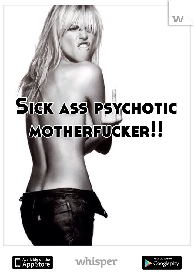 Sick ass psychotic motherfucker!!