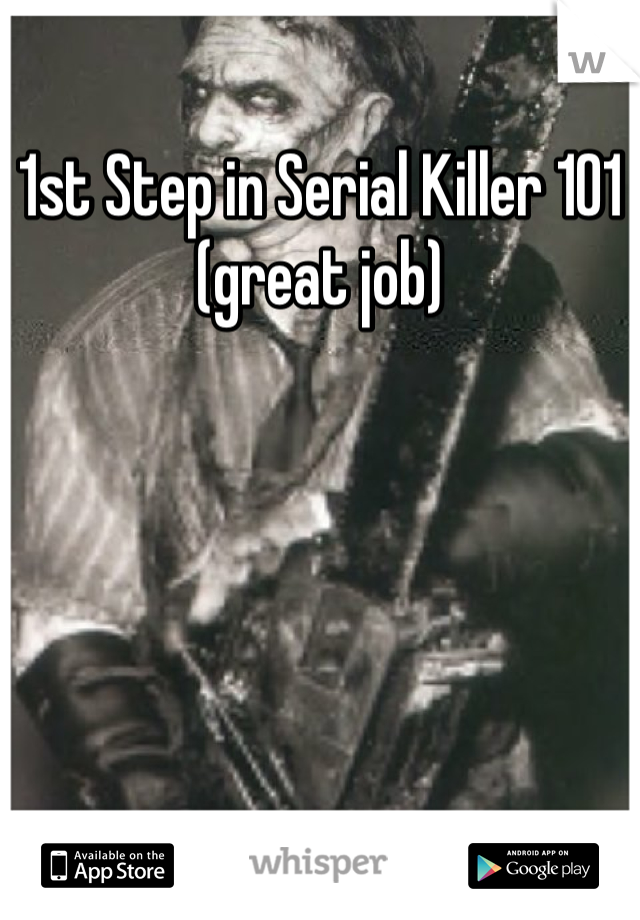 1st Step in Serial Killer 101 
(great job)