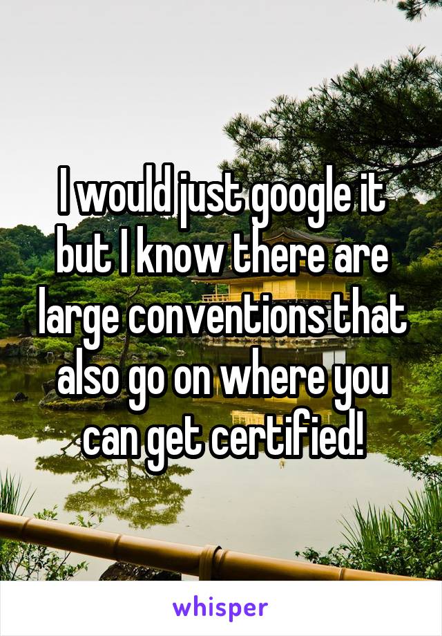 I would just google it but I know there are large conventions that also go on where you can get certified!