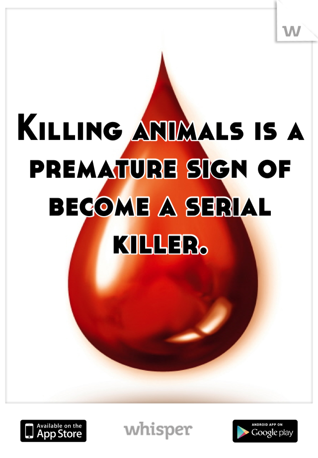 Killing animals is a premature sign of become a serial killer.