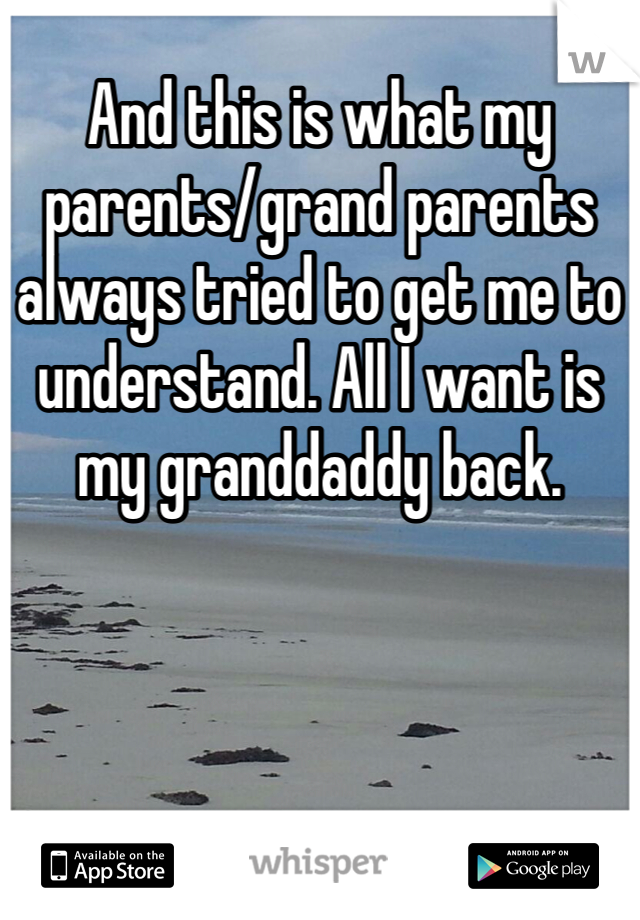 And this is what my parents/grand parents always tried to get me to understand. All I want is my granddaddy back.
