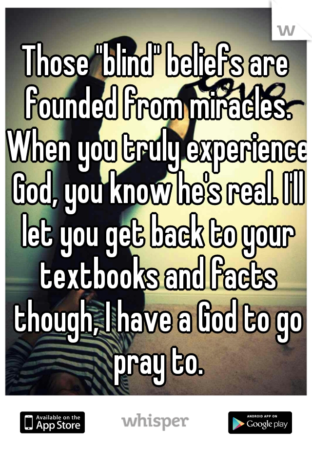 Those "blind" beliefs are founded from miracles. When you truly experience God, you know he's real. I'll let you get back to your textbooks and facts though, I have a God to go pray to.