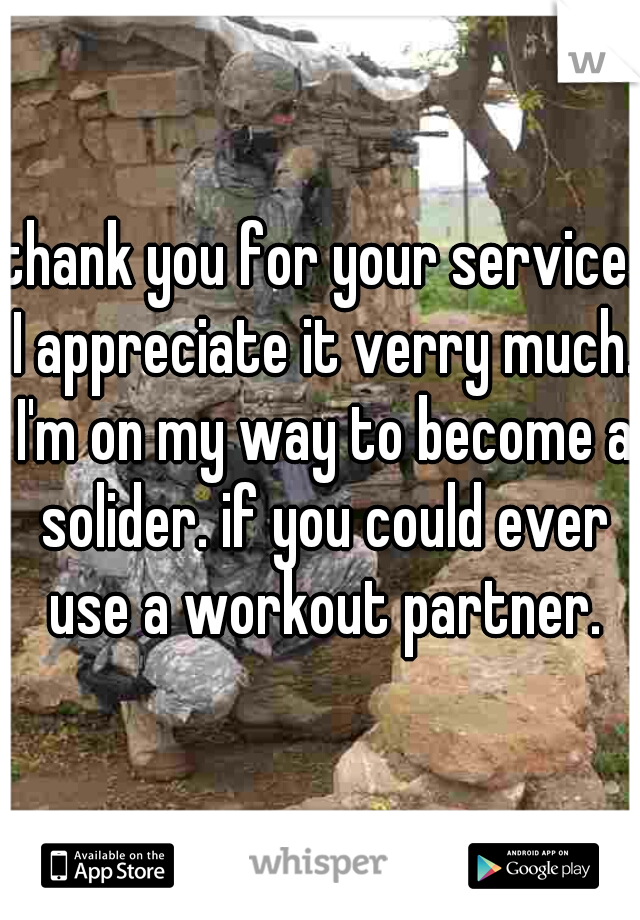 thank you for your service. I appreciate it verry much. I'm on my way to become a solider. if you could ever use a workout partner.