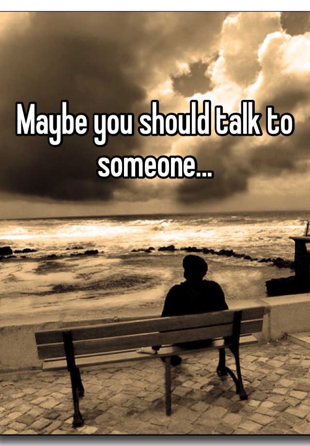 Maybe you should talk to someone...