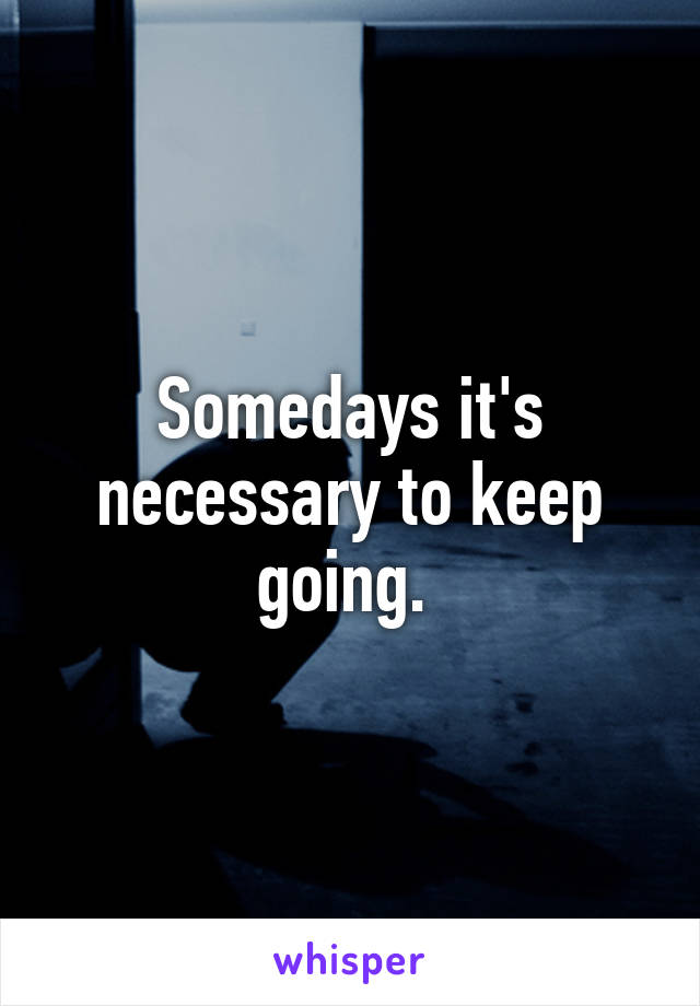 Somedays it's necessary to keep going. 
