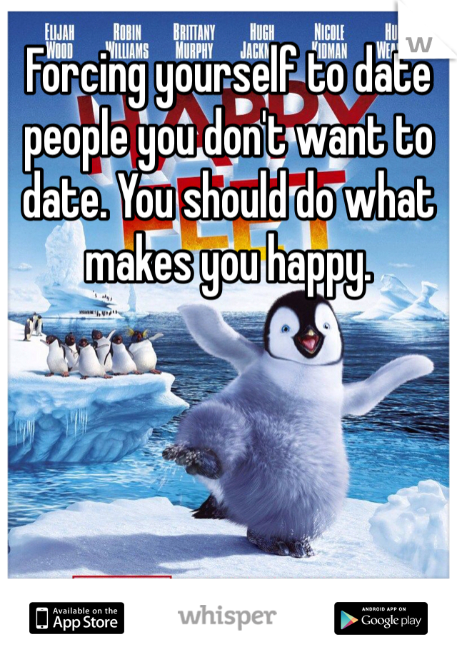 Forcing yourself to date people you don't want to date. You should do what makes you happy.