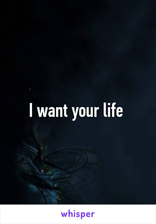 I want your life 