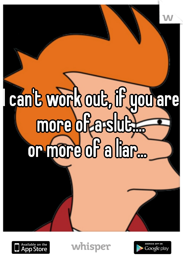 I can't work out, if you are
 more of a slut.... 
or more of a liar...  