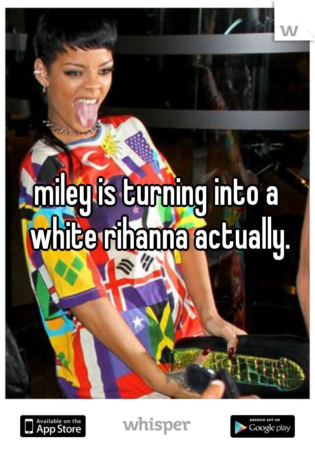 miley is turning into a white rihanna actually.