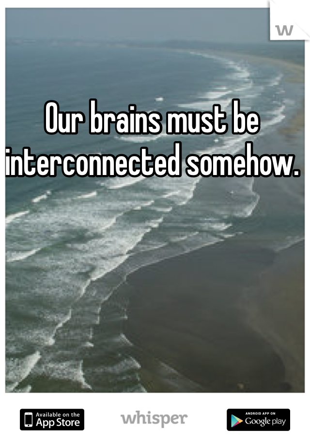 Our brains must be interconnected somehow.