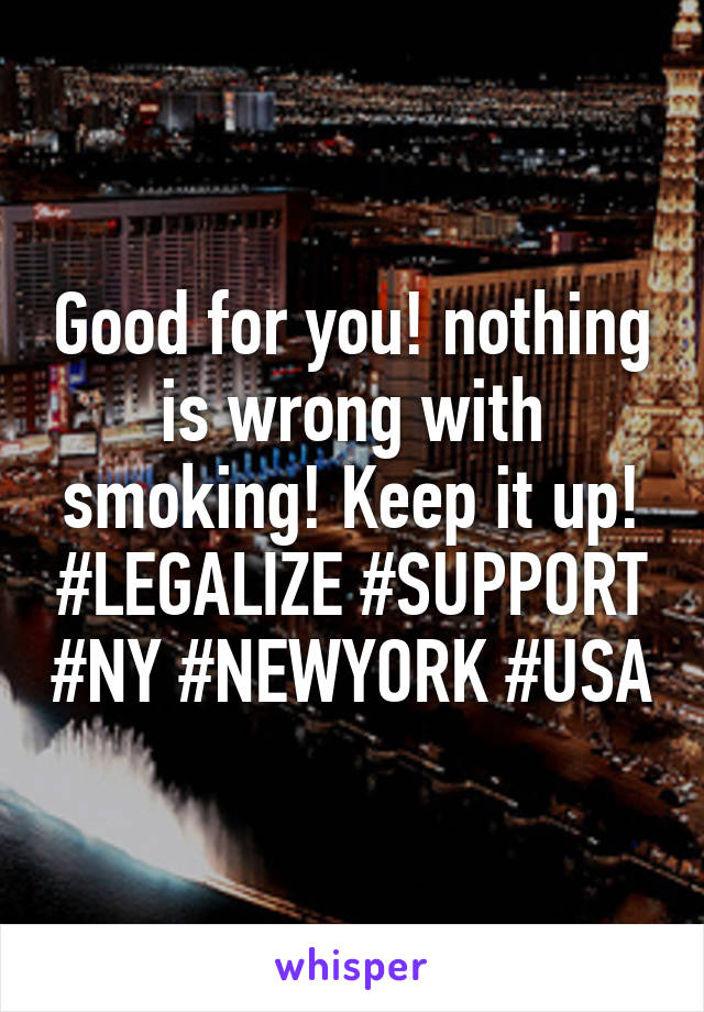 Good for you! nothing is wrong with smoking! Keep it up! #LEGALIZE #SUPPORT #NY #NEWYORK #USA