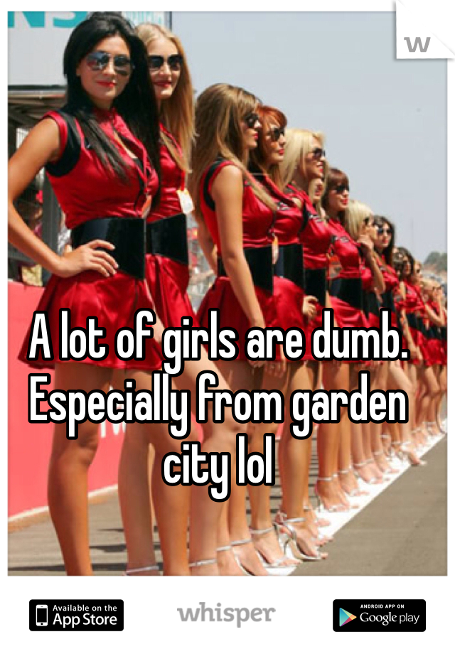 A lot of girls are dumb. Especially from garden city lol