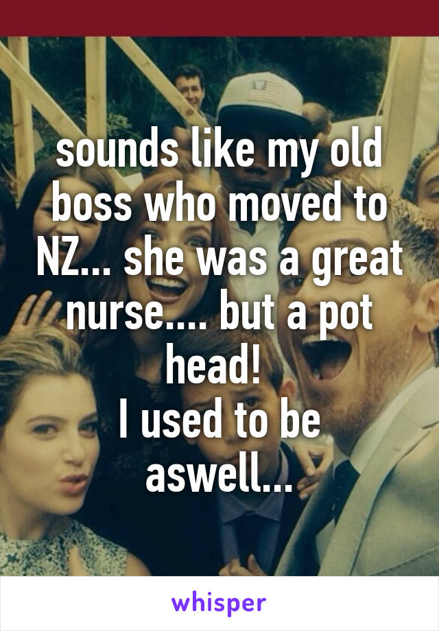 sounds like my old boss who moved to NZ... she was a great nurse.... but a pot head! 
I used to be aswell...