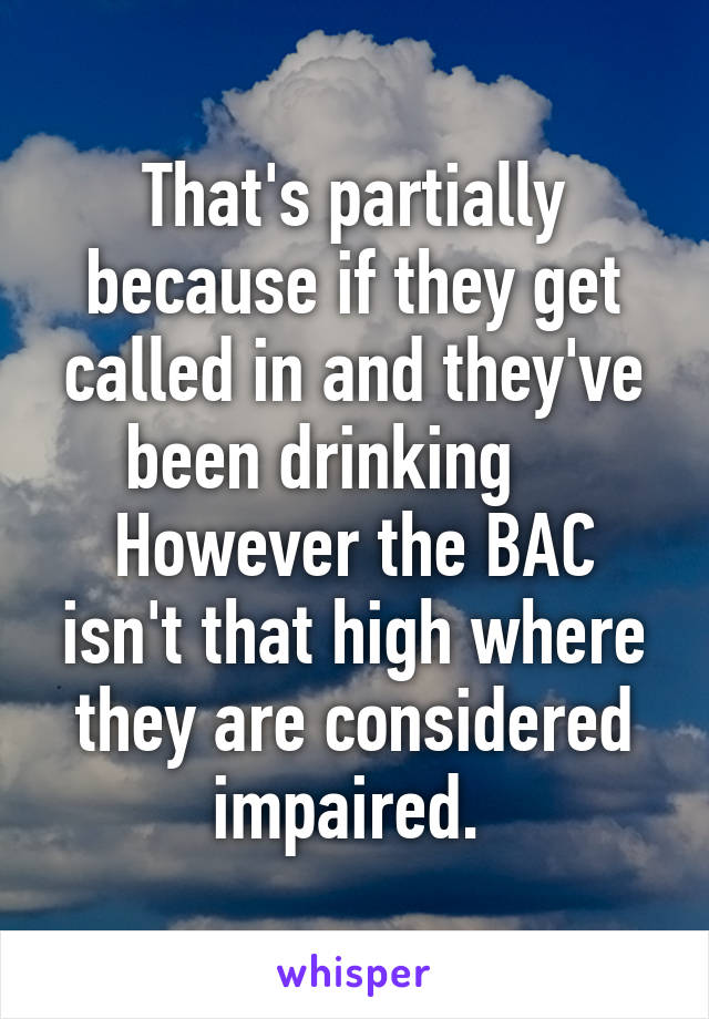 That's partially because if they get called in and they've been drinking     However the BAC isn't that high where they are considered impaired. 