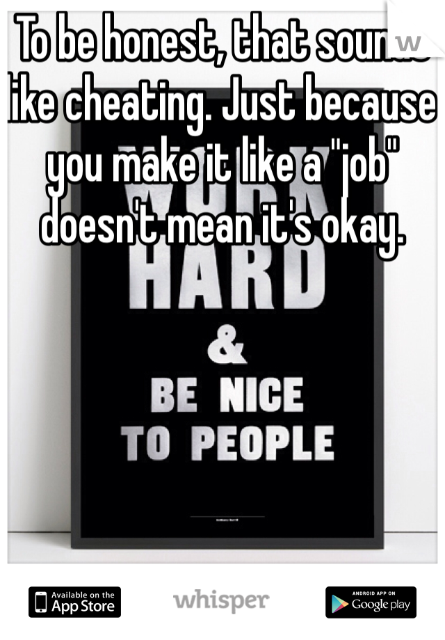 To be honest, that sounds like cheating. Just because you make it like a "job" doesn't mean it's okay. 