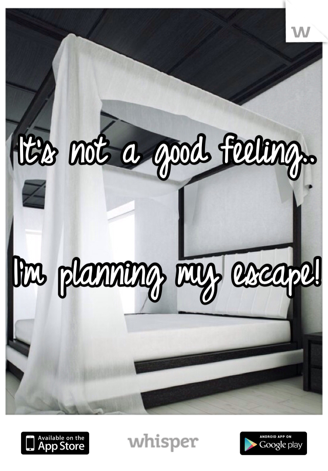 It's not a good feeling.. 

I'm planning my escape! 