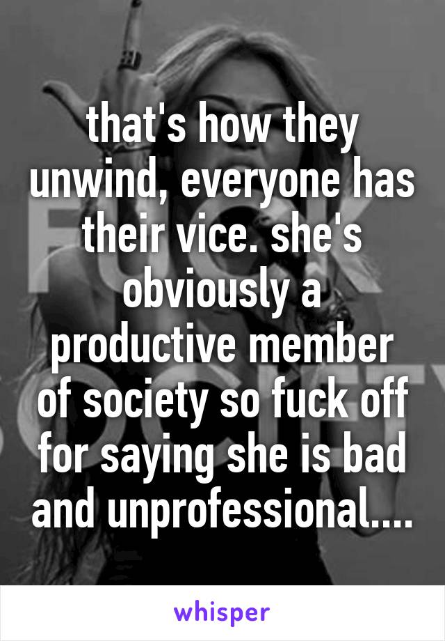 that's how they unwind, everyone has their vice. she's obviously a productive member of society so fuck off for saying she is bad and unprofessional....