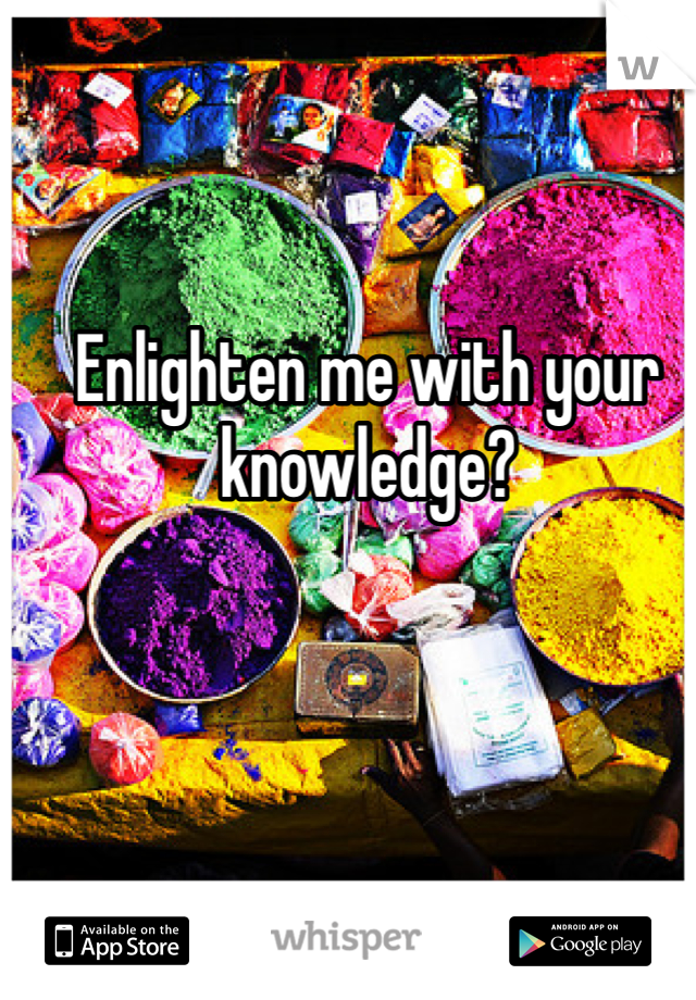 Enlighten me with your knowledge?
