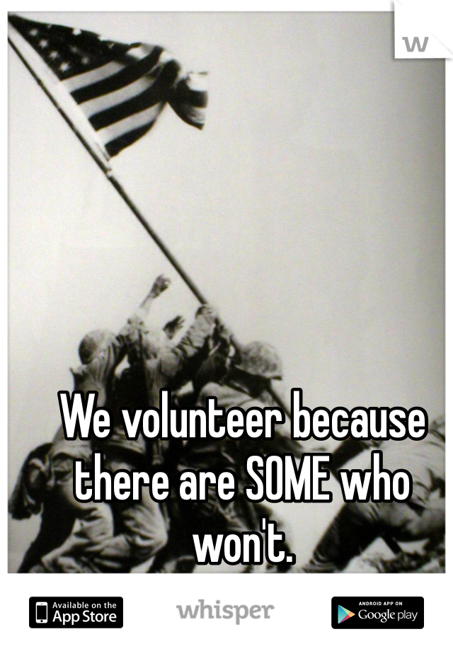 We volunteer because there are SOME who won't. 
Food for thought. 