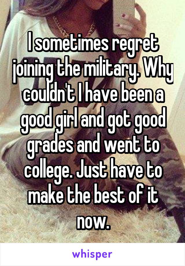 I sometimes regret joining the military. Why couldn't I have been a good girl and got good grades and went to college. Just have to make the best of it now.